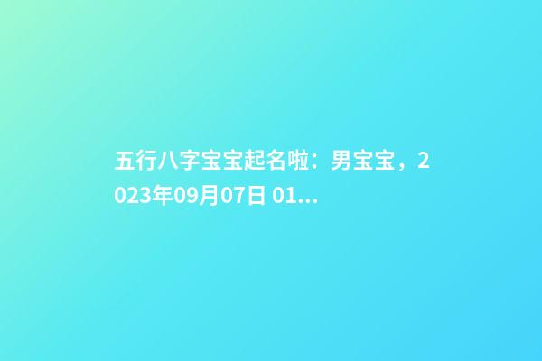 五行八字宝宝起名啦：男宝宝，2023年09月07日 01点29分